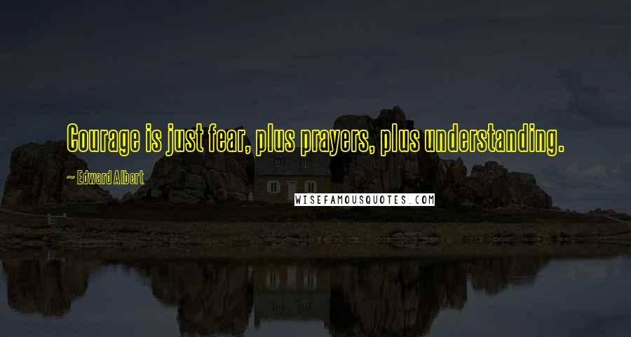 Edward Albert Quotes: Courage is just fear, plus prayers, plus understanding.