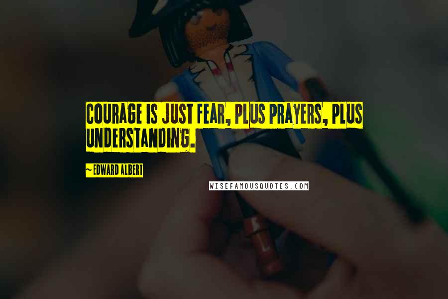 Edward Albert Quotes: Courage is just fear, plus prayers, plus understanding.