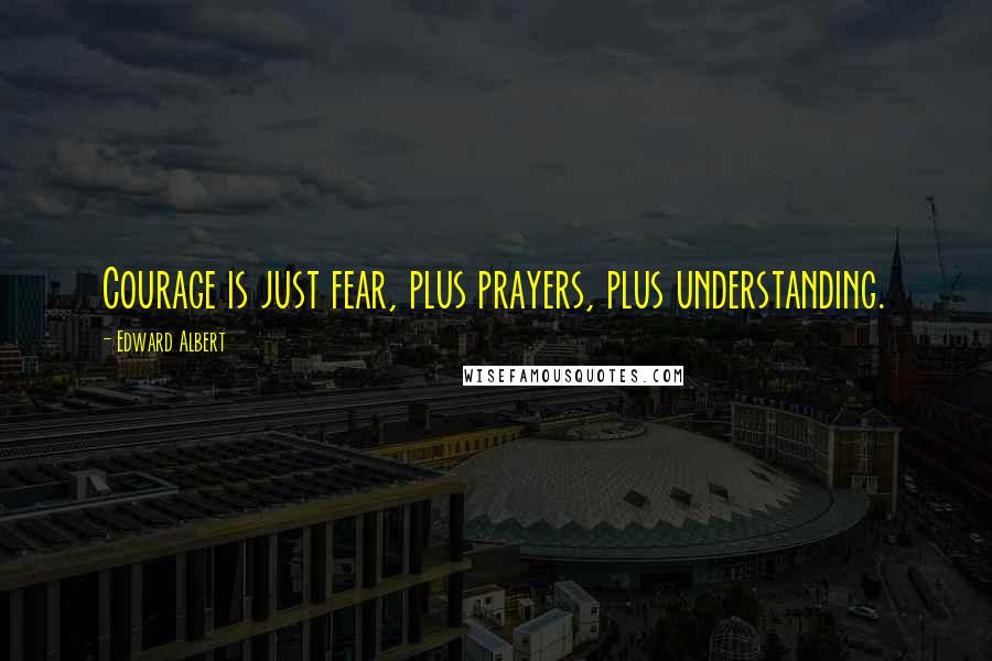 Edward Albert Quotes: Courage is just fear, plus prayers, plus understanding.