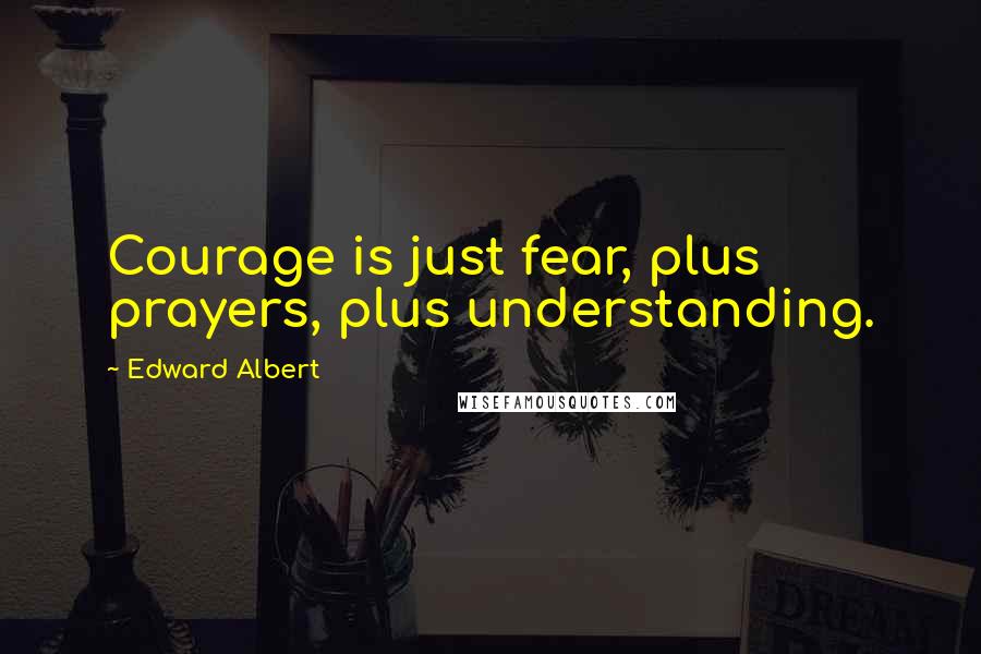 Edward Albert Quotes: Courage is just fear, plus prayers, plus understanding.