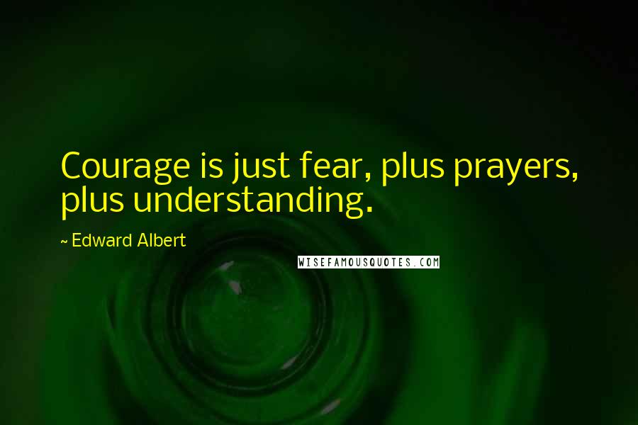 Edward Albert Quotes: Courage is just fear, plus prayers, plus understanding.