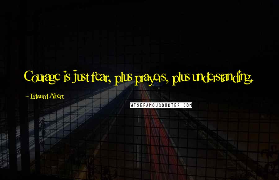 Edward Albert Quotes: Courage is just fear, plus prayers, plus understanding.