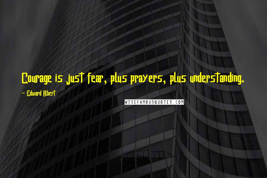 Edward Albert Quotes: Courage is just fear, plus prayers, plus understanding.