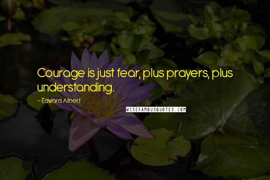 Edward Albert Quotes: Courage is just fear, plus prayers, plus understanding.