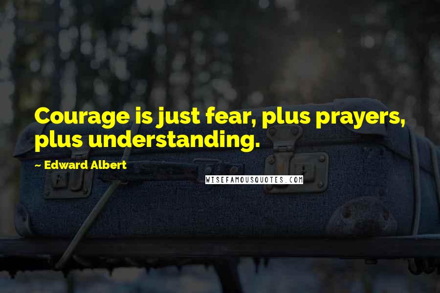 Edward Albert Quotes: Courage is just fear, plus prayers, plus understanding.