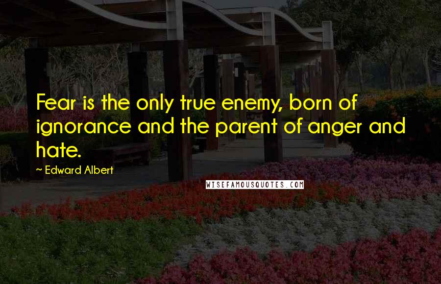 Edward Albert Quotes: Fear is the only true enemy, born of ignorance and the parent of anger and hate.