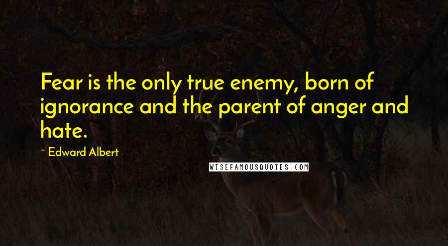 Edward Albert Quotes: Fear is the only true enemy, born of ignorance and the parent of anger and hate.