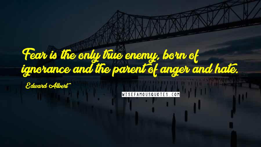 Edward Albert Quotes: Fear is the only true enemy, born of ignorance and the parent of anger and hate.