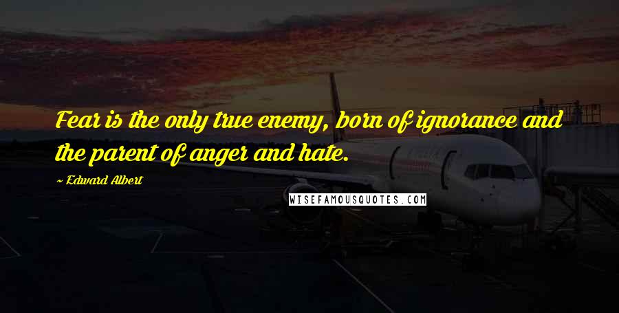 Edward Albert Quotes: Fear is the only true enemy, born of ignorance and the parent of anger and hate.