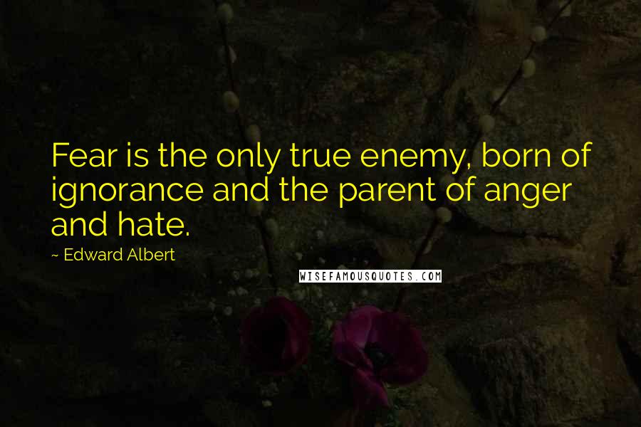 Edward Albert Quotes: Fear is the only true enemy, born of ignorance and the parent of anger and hate.