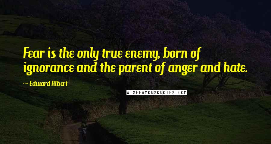 Edward Albert Quotes: Fear is the only true enemy, born of ignorance and the parent of anger and hate.