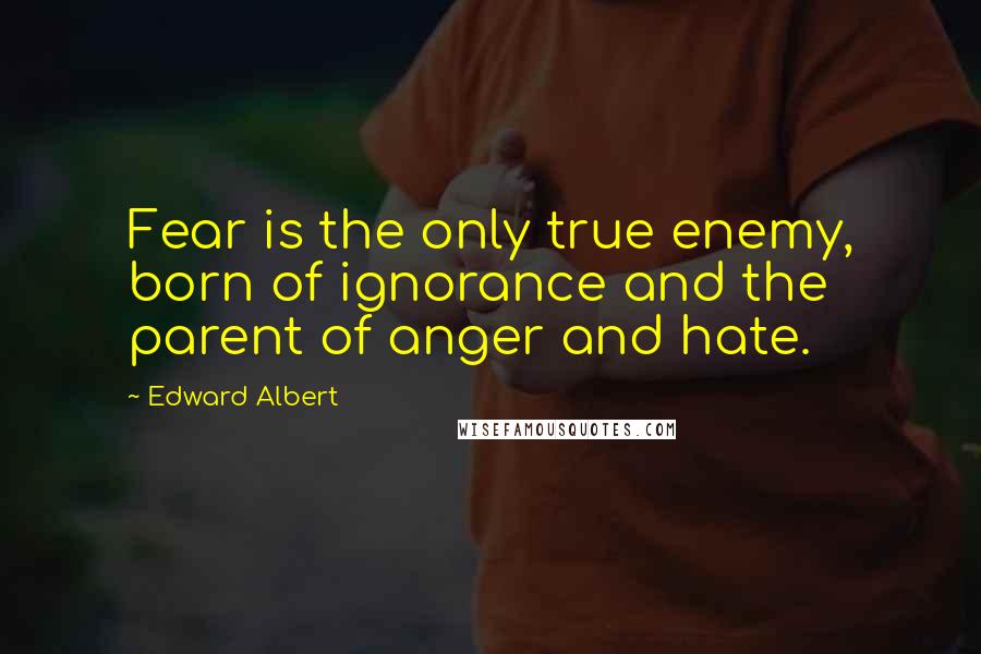 Edward Albert Quotes: Fear is the only true enemy, born of ignorance and the parent of anger and hate.