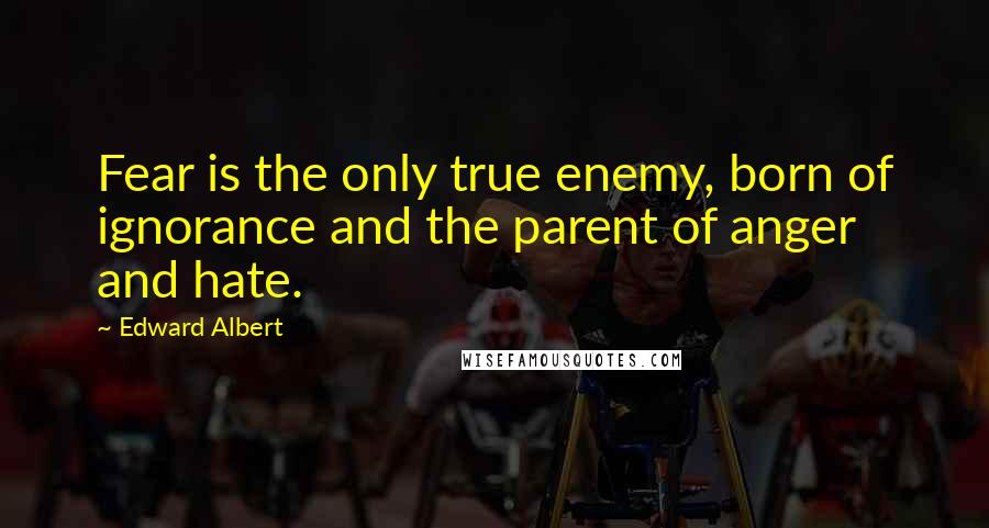 Edward Albert Quotes: Fear is the only true enemy, born of ignorance and the parent of anger and hate.