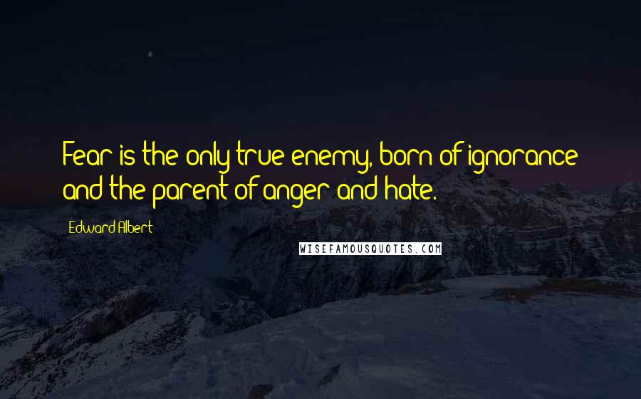 Edward Albert Quotes: Fear is the only true enemy, born of ignorance and the parent of anger and hate.