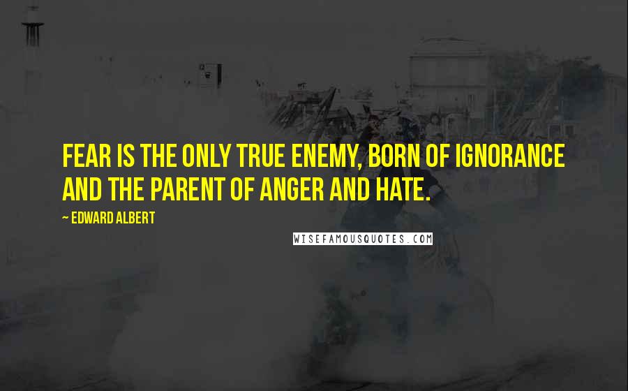 Edward Albert Quotes: Fear is the only true enemy, born of ignorance and the parent of anger and hate.