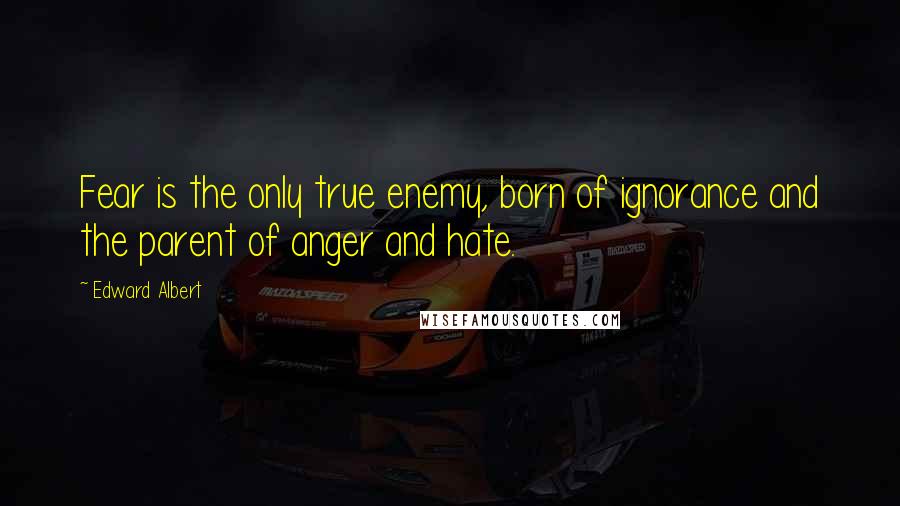 Edward Albert Quotes: Fear is the only true enemy, born of ignorance and the parent of anger and hate.