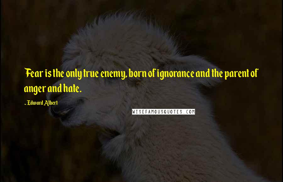 Edward Albert Quotes: Fear is the only true enemy, born of ignorance and the parent of anger and hate.