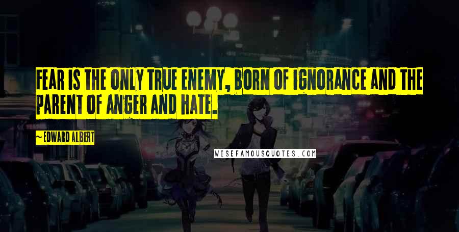 Edward Albert Quotes: Fear is the only true enemy, born of ignorance and the parent of anger and hate.