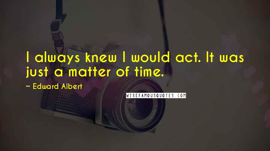 Edward Albert Quotes: I always knew I would act. It was just a matter of time.