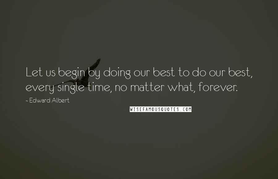 Edward Albert Quotes: Let us begin by doing our best to do our best, every single time, no matter what, forever.