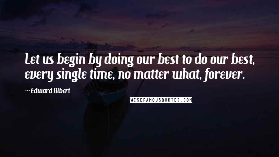 Edward Albert Quotes: Let us begin by doing our best to do our best, every single time, no matter what, forever.