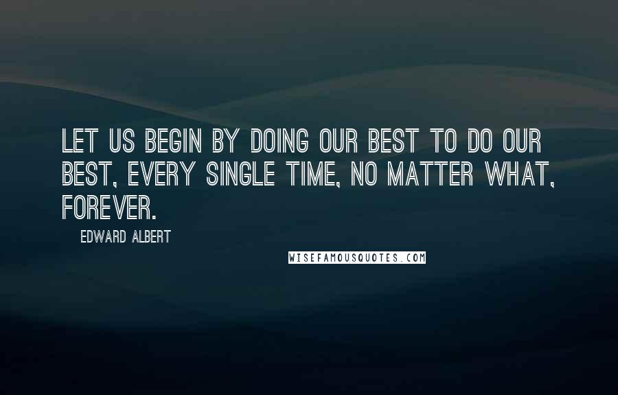 Edward Albert Quotes: Let us begin by doing our best to do our best, every single time, no matter what, forever.