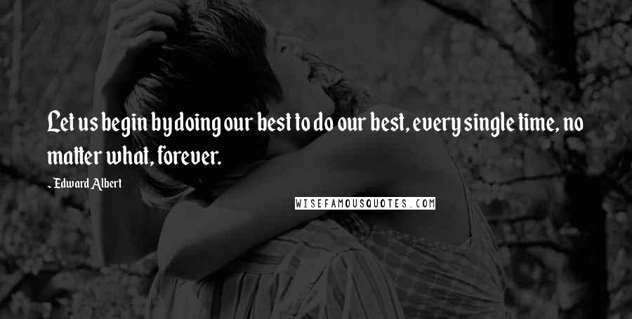 Edward Albert Quotes: Let us begin by doing our best to do our best, every single time, no matter what, forever.