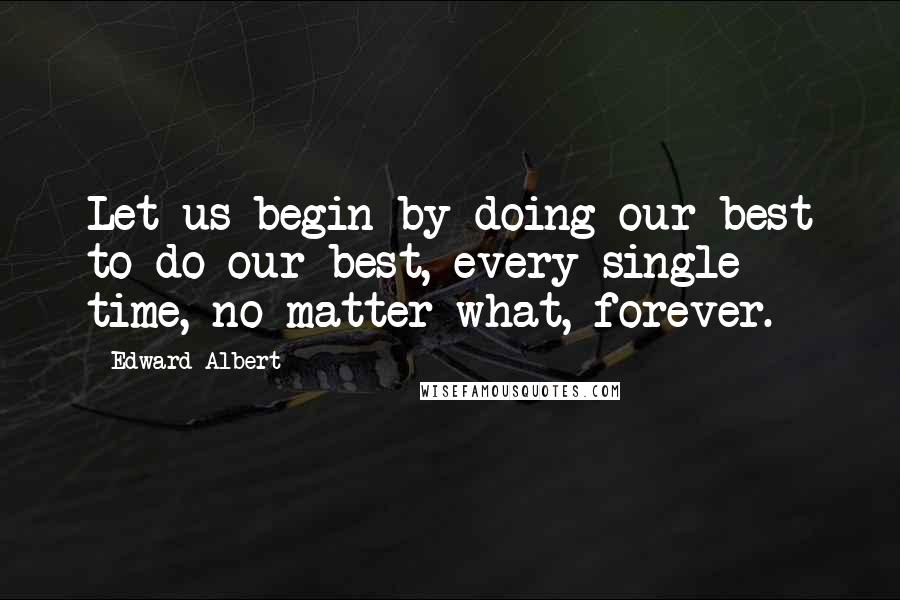 Edward Albert Quotes: Let us begin by doing our best to do our best, every single time, no matter what, forever.