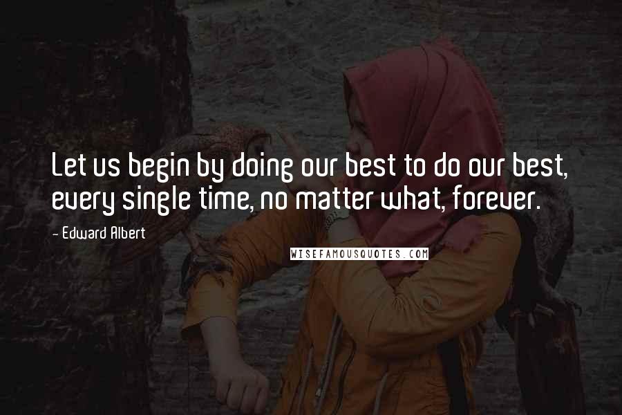 Edward Albert Quotes: Let us begin by doing our best to do our best, every single time, no matter what, forever.