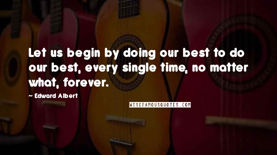 Edward Albert Quotes: Let us begin by doing our best to do our best, every single time, no matter what, forever.