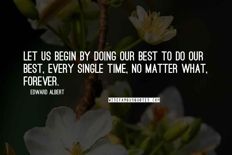 Edward Albert Quotes: Let us begin by doing our best to do our best, every single time, no matter what, forever.