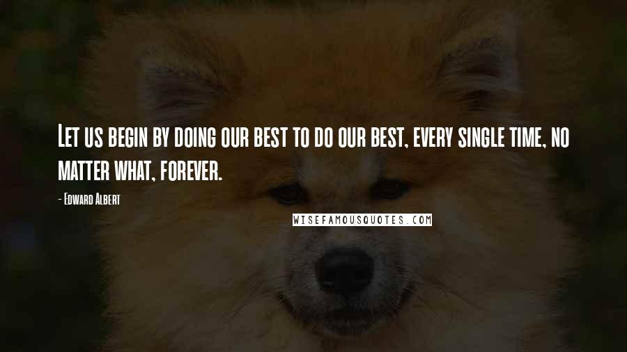 Edward Albert Quotes: Let us begin by doing our best to do our best, every single time, no matter what, forever.