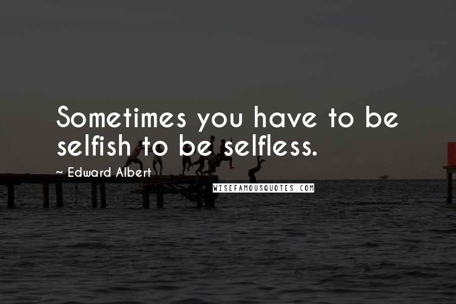 Edward Albert Quotes: Sometimes you have to be selfish to be selfless.