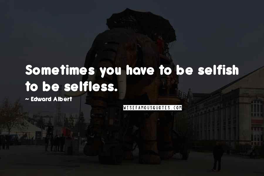 Edward Albert Quotes: Sometimes you have to be selfish to be selfless.