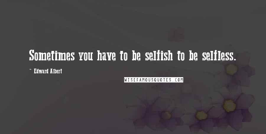 Edward Albert Quotes: Sometimes you have to be selfish to be selfless.