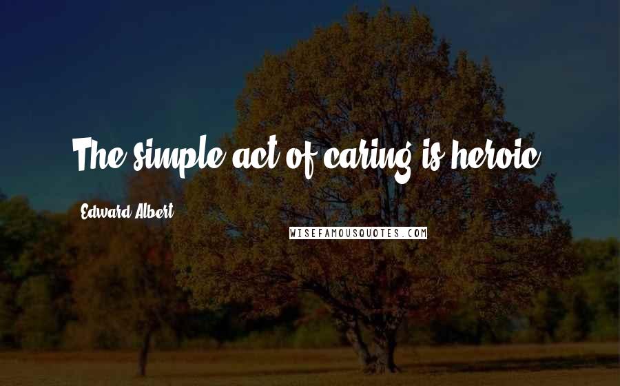 Edward Albert Quotes: The simple act of caring is heroic.