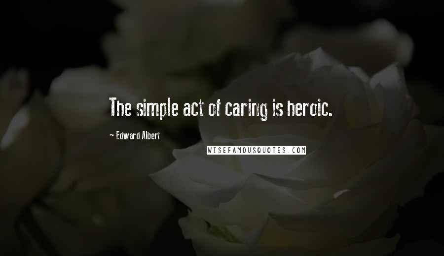 Edward Albert Quotes: The simple act of caring is heroic.