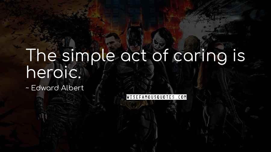 Edward Albert Quotes: The simple act of caring is heroic.