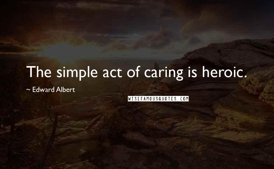 Edward Albert Quotes: The simple act of caring is heroic.