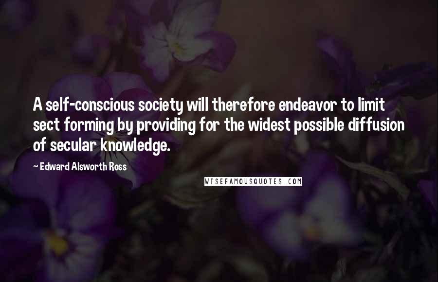 Edward Alsworth Ross Quotes: A self-conscious society will therefore endeavor to limit sect forming by providing for the widest possible diffusion of secular knowledge.