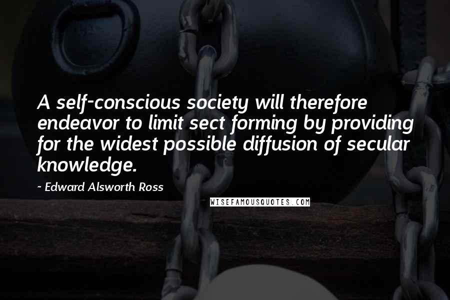 Edward Alsworth Ross Quotes: A self-conscious society will therefore endeavor to limit sect forming by providing for the widest possible diffusion of secular knowledge.