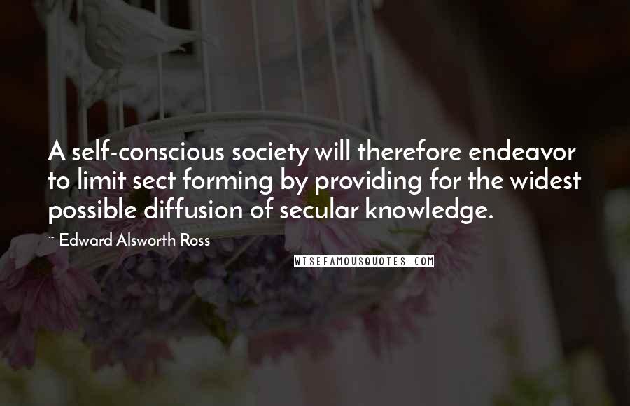 Edward Alsworth Ross Quotes: A self-conscious society will therefore endeavor to limit sect forming by providing for the widest possible diffusion of secular knowledge.