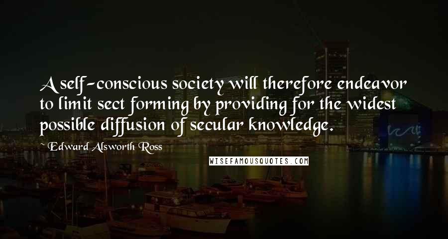 Edward Alsworth Ross Quotes: A self-conscious society will therefore endeavor to limit sect forming by providing for the widest possible diffusion of secular knowledge.