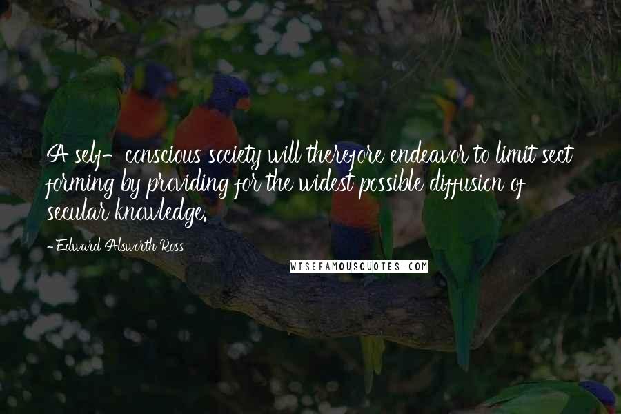 Edward Alsworth Ross Quotes: A self-conscious society will therefore endeavor to limit sect forming by providing for the widest possible diffusion of secular knowledge.