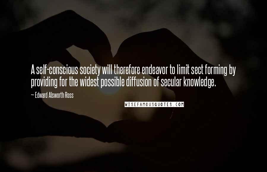 Edward Alsworth Ross Quotes: A self-conscious society will therefore endeavor to limit sect forming by providing for the widest possible diffusion of secular knowledge.