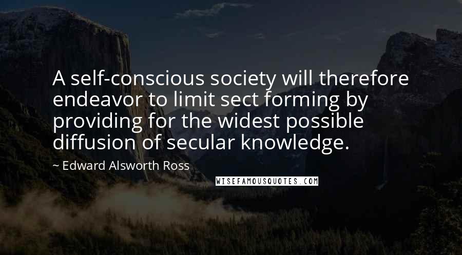 Edward Alsworth Ross Quotes: A self-conscious society will therefore endeavor to limit sect forming by providing for the widest possible diffusion of secular knowledge.