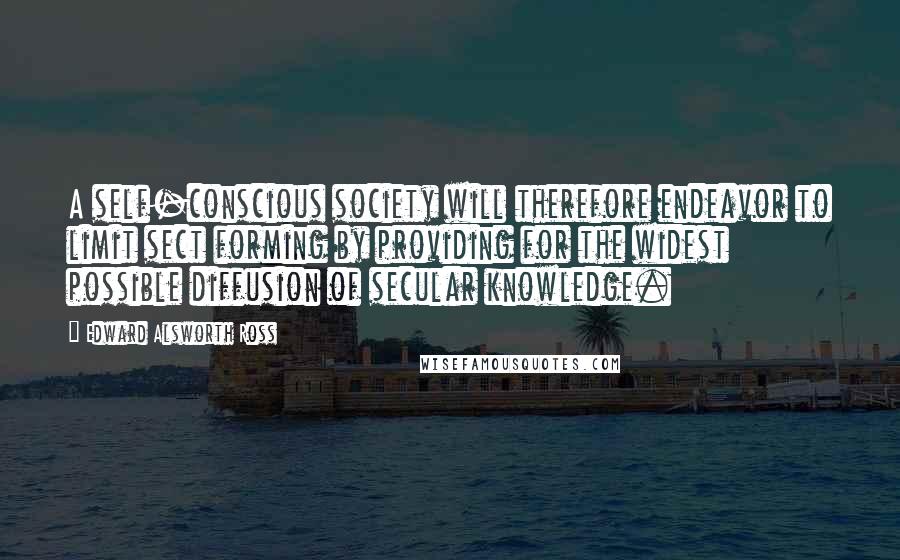 Edward Alsworth Ross Quotes: A self-conscious society will therefore endeavor to limit sect forming by providing for the widest possible diffusion of secular knowledge.