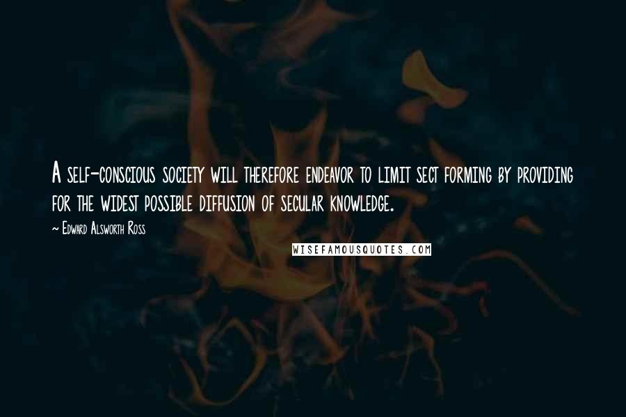 Edward Alsworth Ross Quotes: A self-conscious society will therefore endeavor to limit sect forming by providing for the widest possible diffusion of secular knowledge.
