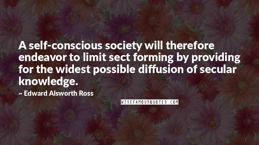 Edward Alsworth Ross Quotes: A self-conscious society will therefore endeavor to limit sect forming by providing for the widest possible diffusion of secular knowledge.