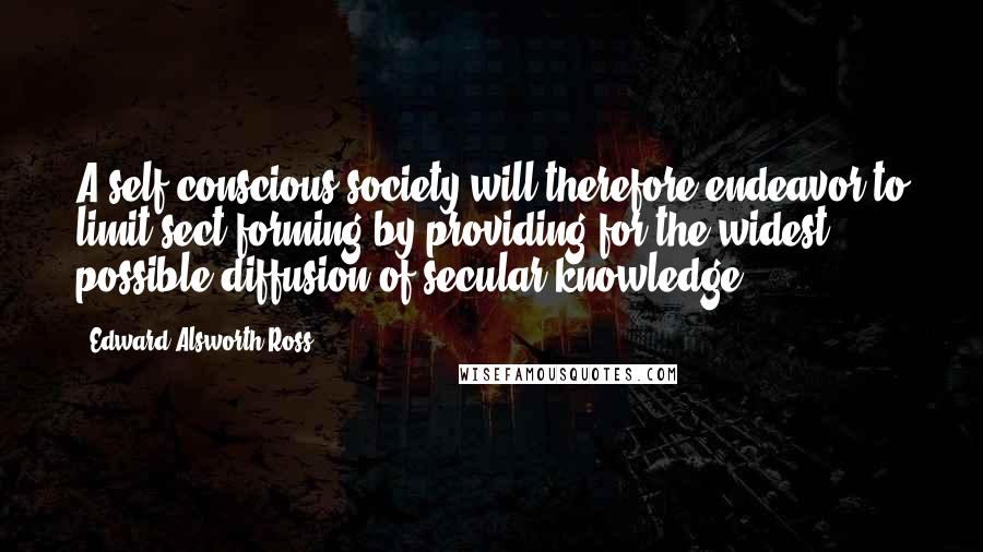 Edward Alsworth Ross Quotes: A self-conscious society will therefore endeavor to limit sect forming by providing for the widest possible diffusion of secular knowledge.